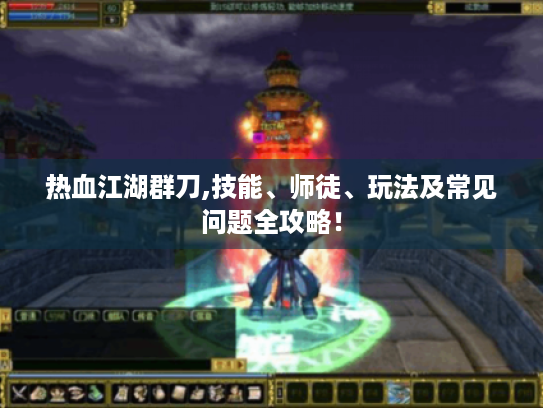 热血江湖群刀,技能、师徒、玩法及常见问题全攻略！