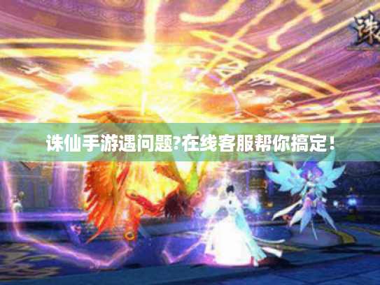 诛仙手游遇问题?在线客服帮你搞定! 诛仙手游遇问题?在线客服帮你搞定!