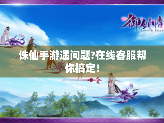诛仙手游遇问题?在线客服帮你搞定! 诛仙手游遇问题?在线客服帮你搞定!