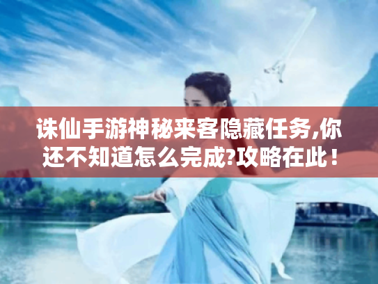 诛仙手游神秘来客隐藏任务,你还不知道怎么完成?攻略在此! 诛仙手游神秘来客隐藏任务,你还不知道怎么完成?攻略在此!