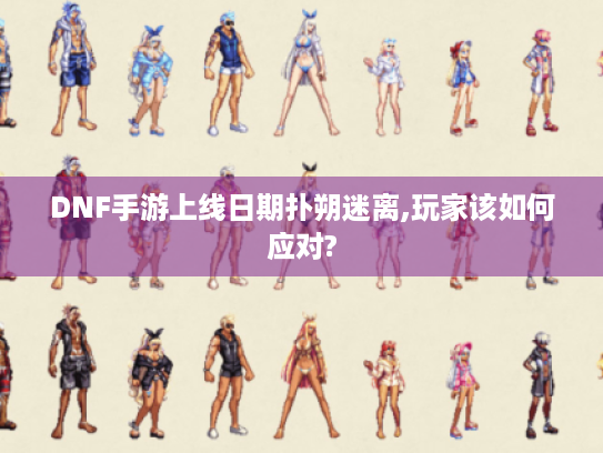 DNF手游上线日期扑朔迷离,玩家该如何应对? DNF手游上线日期扑朔迷离,玩家该如何应对?