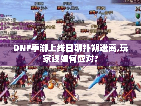 DNF手游上线日期扑朔迷离,玩家该如何应对? DNF手游上线日期扑朔迷离,玩家该如何应对?