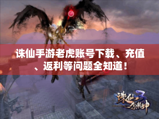 诛仙手游老虎账号下载、充值、返利等问题全知道! 诛仙手游老虎账号下载、充值、返利等问题全知道!