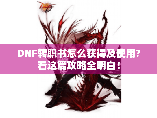 DNF转职书怎么获得及使用?看这篇攻略全明白! DNF转职书怎么获得及使用?看这篇攻略全明白!