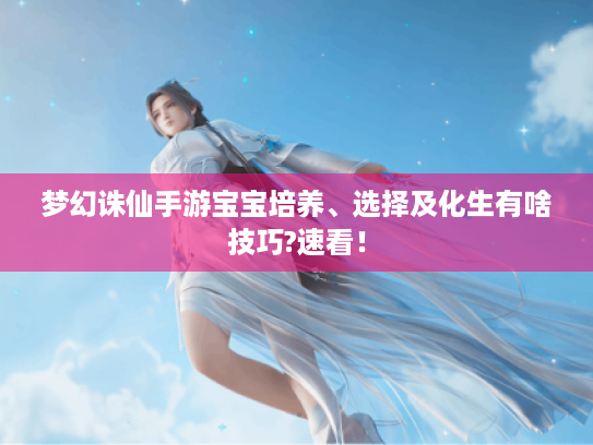 梦幻诛仙手游宝宝培养、选择及化生有啥技巧?速看! 梦幻诛仙手游宝宝培养、选择及化生有啥技巧?速看!
