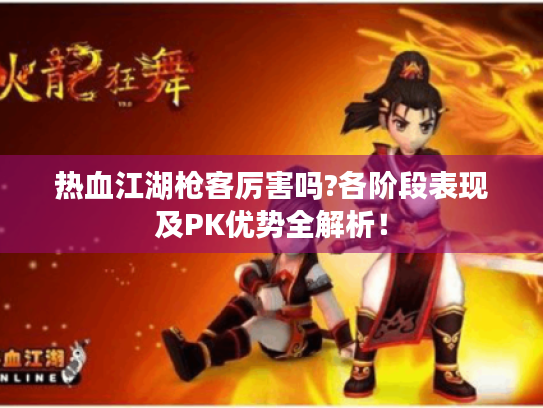 热血江湖枪客厉害吗?各阶段表现及PK优势全解析! 热血江湖枪客厉害吗?各阶段表现及PK优势全解析!