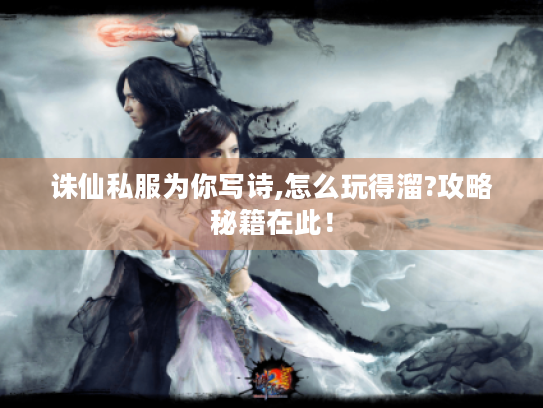 诛仙私服为你写诗,怎么玩得溜?攻略秘籍在此! 诛仙私服为你写诗,怎么玩得溜?攻略秘籍在此!