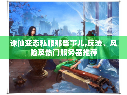 诛仙变态私服那些事儿,玩法、风险及热门服务器推荐