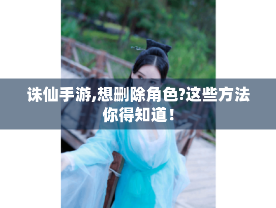 诛仙手游,想删除角色?这些方法你得知道! 诛仙手游,想删除角色?这些方法你得知道!