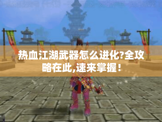 热血江湖武器怎么进化?全攻略在此,速来掌握! 热血江湖武器怎么进化?全攻略在此,速来掌握!