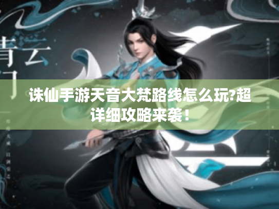 诛仙手游天音大梵路线怎么玩?超详细攻略来袭! 诛仙手游天音大梵路线怎么玩?超详细攻略来袭!
