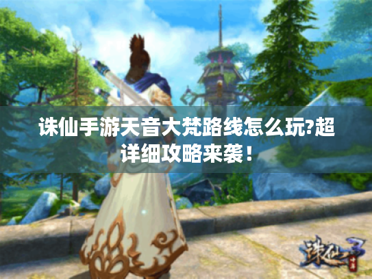 诛仙手游天音大梵路线怎么玩?超详细攻略来袭! 诛仙手游天音大梵路线怎么玩?超详细攻略来袭!