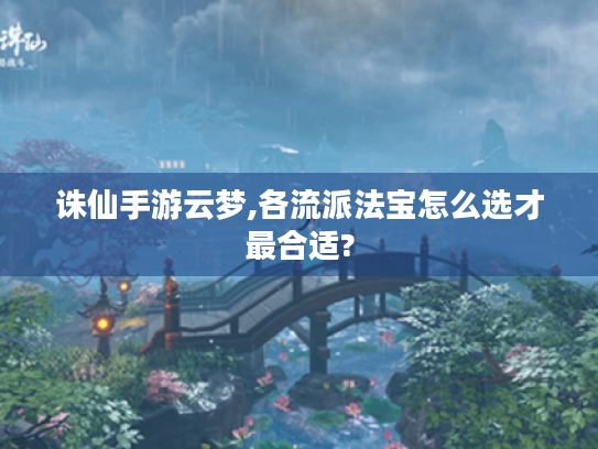 诛仙手游云梦,各流派法宝怎么选才最合适? 诛仙手游云梦,各流派法宝怎么选才最合适?