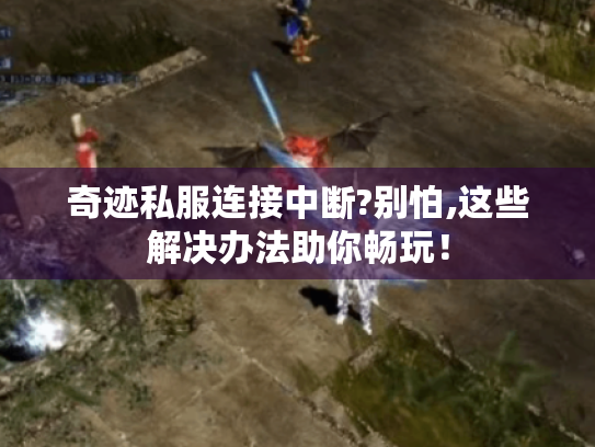 奇迹私服连接中断?别怕,这些解决办法助你畅玩! 奇迹私服连接中断?别怕,这些解决办法助你畅玩!