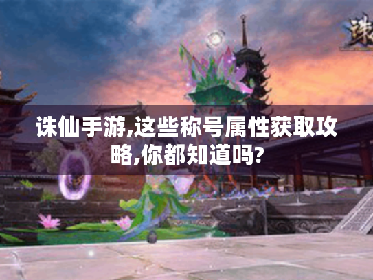 诛仙手游,这些称号属性获取攻略,你都知道吗? 诛仙手游,这些称号属性获取攻略,你都知道吗?