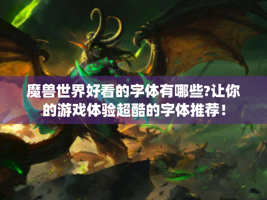魔兽世界好看的字体有哪些?让你的游戏体验超酷的字体推荐! 魔兽世界好看的字体有哪些?让你的游戏体验超酷的字体推荐!