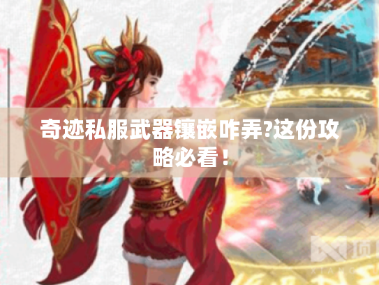 奇迹私服武器镶嵌咋弄?这份攻略必看! 奇迹私服武器镶嵌咋弄?这份攻略必看!