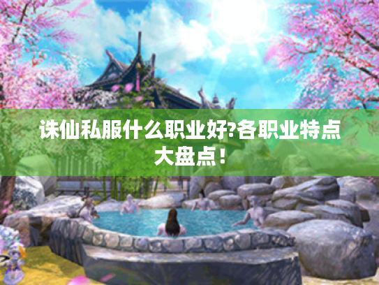 诛仙私服什么职业好?各职业特点大盘点! 诛仙私服什么职业好?各职业特点大盘点!