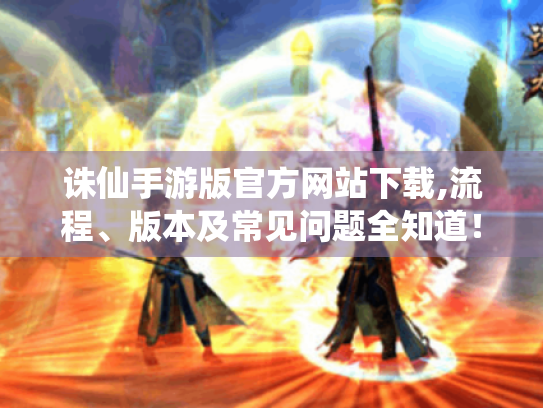 诛仙手游版官方网站下载,流程、版本及常见问题全知道！