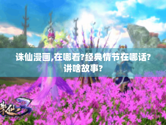 诛仙漫画,在哪看?经典情节在哪话?讲啥故事? 诛仙漫画,在哪看?经典情节在哪话?讲啥故事?