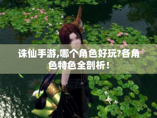 诛仙手游,哪个角色好玩?各角色特色全剖析! 诛仙手游,哪个角色好玩?各角色特色全剖析!