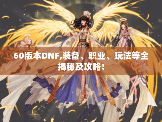 60版本DNF,装备、职业、玩法等全揭秘及攻略! 60版本DNF,装备、职业、玩法等全揭秘及攻略!