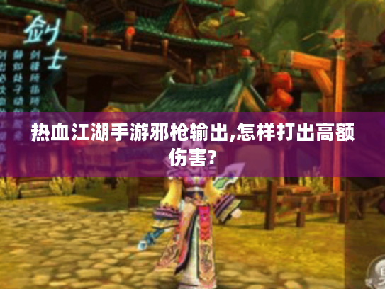 热血江湖手游邪枪输出,怎样打出高额伤害? 热血江湖手游邪枪输出,怎样打出高额伤害?