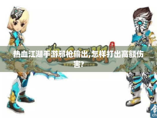 热血江湖手游邪枪输出,怎样打出高额伤害? 热血江湖手游邪枪输出,怎样打出高额伤害?