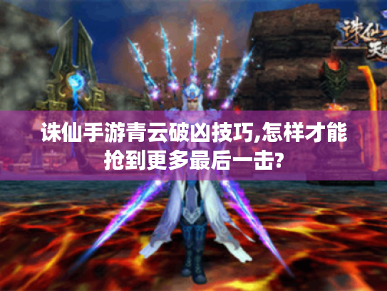 诛仙手游青云破凶技巧,怎样才能抢到更多最后一击? 诛仙手游青云破凶技巧,怎样才能抢到更多最后一击?