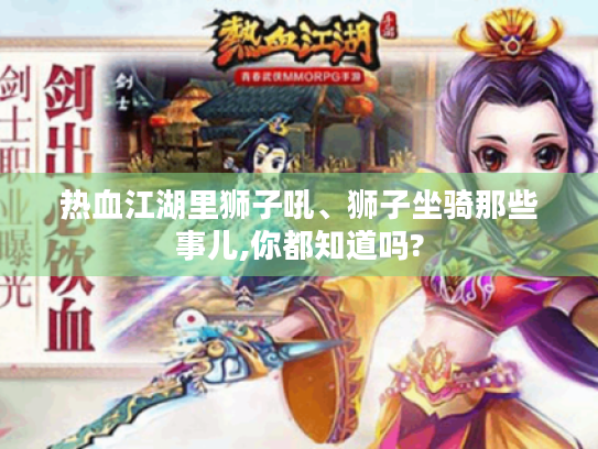 热血江湖里狮子吼、狮子坐骑那些事儿,你都知道吗? 热血江湖里狮子吼、狮子坐骑那些事儿,你都知道吗?