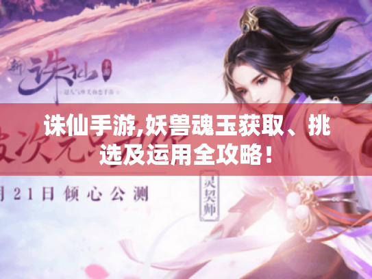 诛仙手游,妖兽魂玉获取、挑选及运用全攻略! 诛仙手游,妖兽魂玉获取、挑选及运用全攻略!