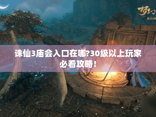诛仙3庙会入口在哪?30级以上玩家必看攻略! 诛仙3庙会入口在哪?30级以上玩家必看攻略!