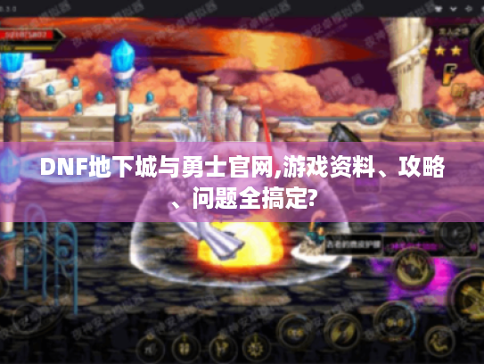 DNF地下城与勇士官网,游戏资料、攻略、问题全搞定? DNF地下城与勇士官网,游戏资料、攻略、问题全搞定?