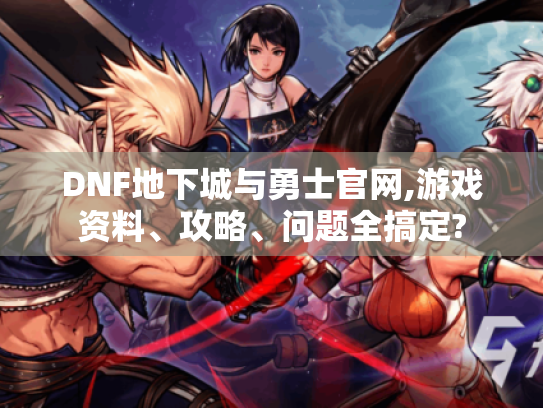 DNF地下城与勇士官网,游戏资料、攻略、问题全搞定? DNF地下城与勇士官网,游戏资料、攻略、问题全搞定?