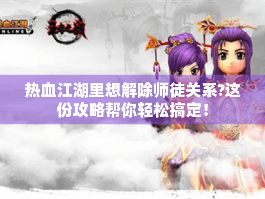 热血江湖里想解除师徒关系?这份攻略帮你轻松搞定! 热血江湖里想解除师徒关系?这份攻略帮你轻松搞定!