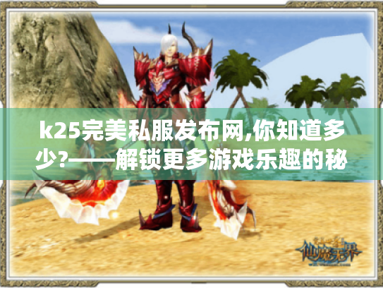 k25完美私服发布网,你知道多少?——解锁更多游戏乐趣的秘籍大揭秘