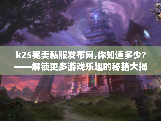 k25完美私服发布网,你知道多少?——解锁更多游戏乐趣的秘籍大揭秘