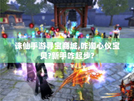 诛仙手游寻宝商城,咋淘心仪宝贝?新手咋起步? 诛仙手游寻宝商城,咋淘心仪宝贝?新手咋起步?