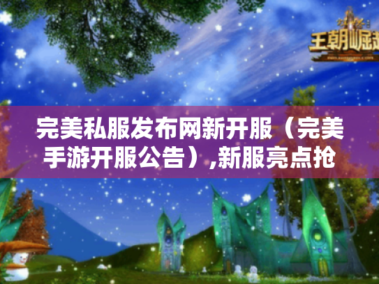 完美私服发布网新开服(完美手游开服公告),新服亮点抢先看! 完美私服发布网新开服(完美手游开服公告),新服亮点抢先看!
