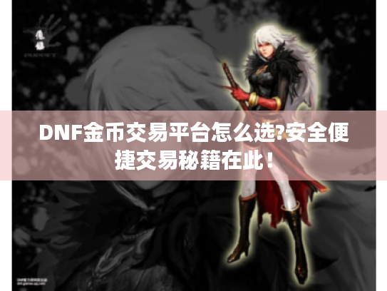 DNF金币交易平台怎么选?安全便捷交易秘籍在此！