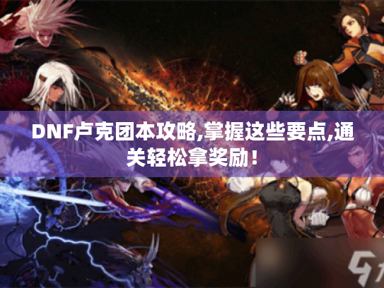 DNF卢克团本攻略,掌握这些要点,通关轻松拿奖励! DNF卢克团本攻略,掌握这些要点,通关轻松拿奖励!