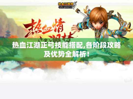 热血江湖正弓技能搭配,各阶段攻略及优势全解析! 热血江湖正弓技能搭配,各阶段攻略及优势全解析!