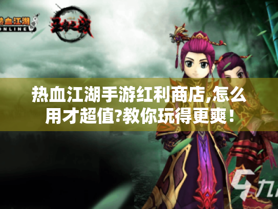 热血江湖手游红利商店,怎么用才超值?教你玩得更爽! 热血江湖手游红利商店,怎么用才超值?教你玩得更爽!