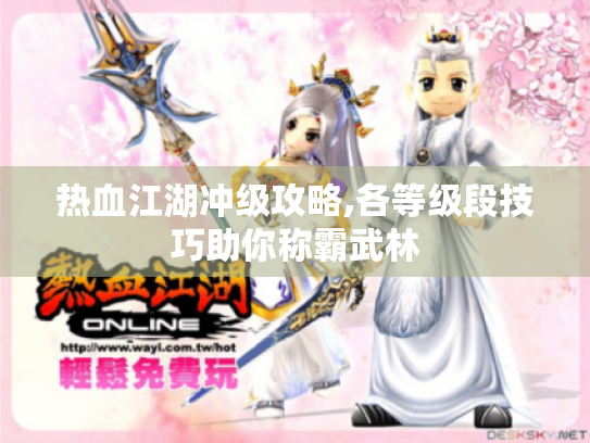 热血江湖冲级攻略,各等级段技巧助你称霸武林