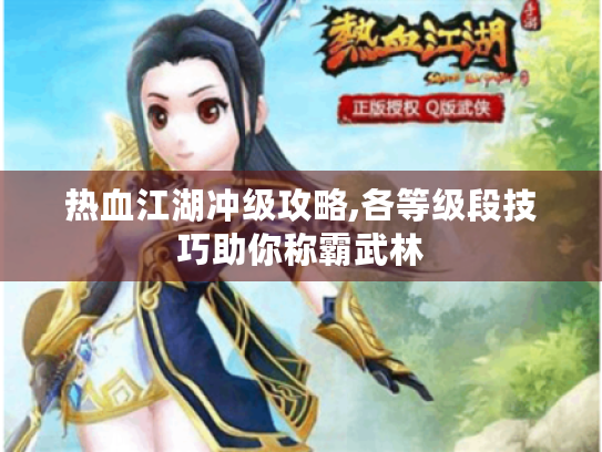 热血江湖冲级攻略,各等级段技巧助你称霸武林
