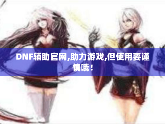 DNF辅助官网,助力游戏,但使用要谨慎哦! DNF辅助官网,助力游戏,但使用要谨慎哦!