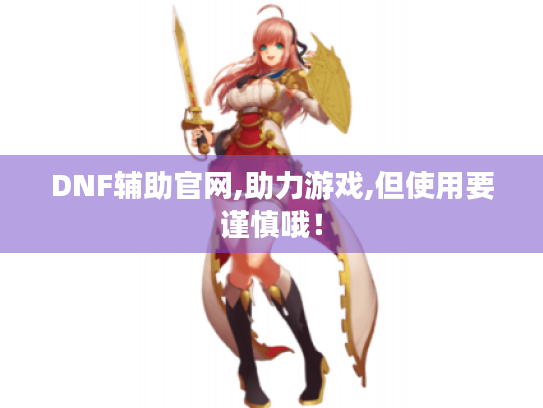 DNF辅助官网,助力游戏,但使用要谨慎哦! DNF辅助官网,助力游戏,但使用要谨慎哦!