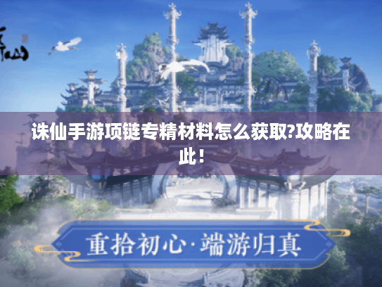 诛仙手游项链专精材料怎么获取?攻略在此! 诛仙手游项链专精材料怎么获取?攻略在此!