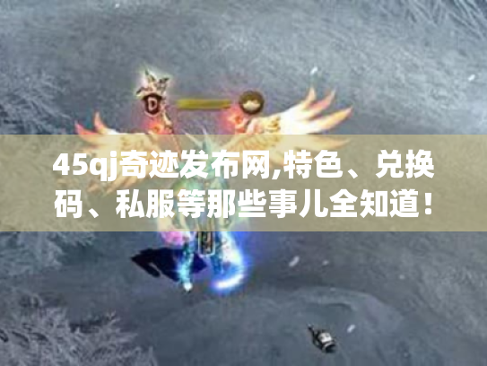 45qj奇迹发布网,特色、兑换码、私服等那些事儿全知道! 45qj奇迹发布网,特色、兑换码、私服等那些事儿全知道!
