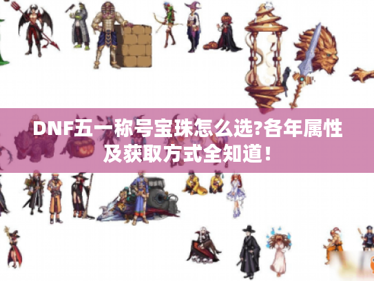 DNF五一称号宝珠怎么选?各年属性及获取方式全知道！